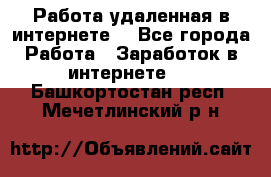 Работа удаленная в интернете  - Все города Работа » Заработок в интернете   . Башкортостан респ.,Мечетлинский р-н